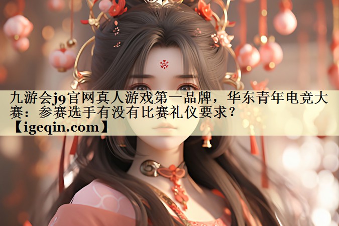 金年会官网真人游戏第一品牌，华东青年电竞大赛：参赛选手有没有比赛礼仪要求？